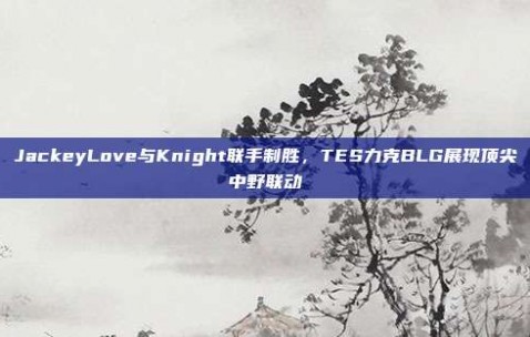 JackeyLove与Knight联手制胜，TES力克BLG展现顶尖中野联动