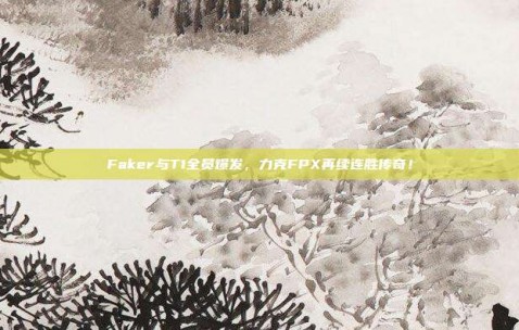 Faker与T1全员爆发，力克FPX再续连胜传奇！