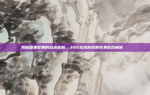 揭秘穆里尼奥的战术密码，392战术背后的完美配合解析📜