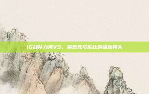 IG战队力克V5，展现无与伦比的强劲势头