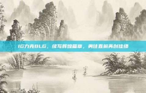 IG力克BLG，续写辉煌篇章，勇往直前再创佳绩