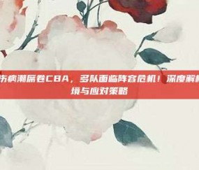 636. 伤病潮席卷CBA，多队面临阵容危机！深度解析联赛困境与应对策略