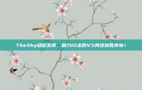 TheShy稳定发挥，助力IG击败V5再续连胜传奇！