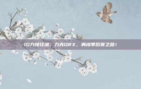 IG力挽狂澜，力克DRX，勇闯季后赛之路！