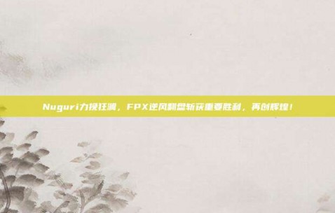 Nuguri力挽狂澜，FPX逆风翻盘斩获重要胜利，再创辉煌！