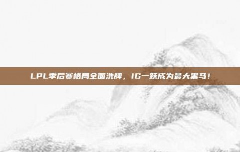 LPL季后赛格局全面洗牌，IG一跃成为最大黑马！