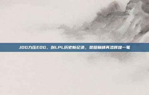 JDG力压EDG，创LPL历史新纪录，荣耀巅峰再添辉煌一笔