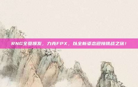 RNG全员爆发，力克FPX，以全新姿态迎接挑战之旅！