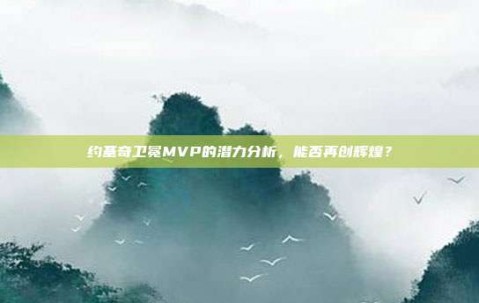 约基奇卫冕MVP的潜力分析，能否再创辉煌？