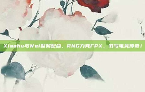 Xiaohu与Wei默契配合，RNG力克FPX，书写电竞传奇！