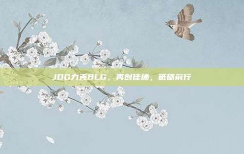 JDG力克BLG，再创佳绩，砥砺前行