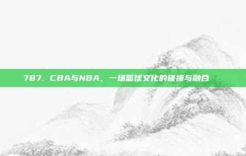 787. CBA与NBA，一场篮球文化的碰撞与融合🌐