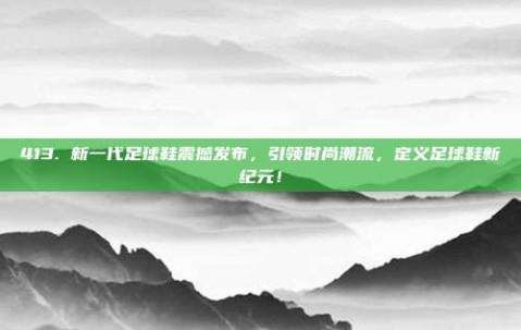 413. 新一代足球鞋震撼发布，引领时尚潮流，定义足球鞋新纪元！