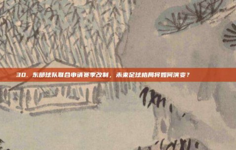 30. 东部球队联合申请赛季改制，未来足球格局将如何演变？🏛️📖