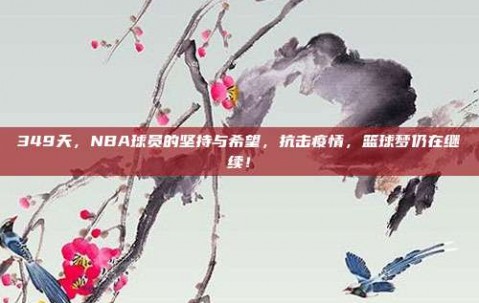 349天，NBA球员的坚持与希望，抗击疫情，篮球梦仍在继续！