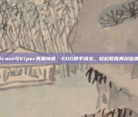 Scout与Viper再展神威，EDG携手闯关，轻松取胜再创佳绩！