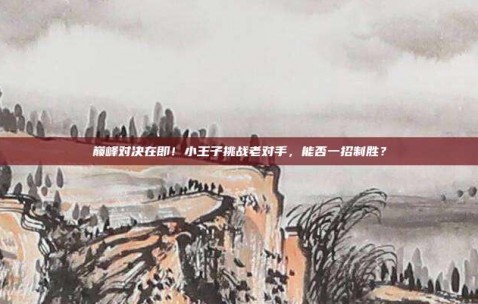 巅峰对决在即！小王子挑战老对手，能否一招制胜？