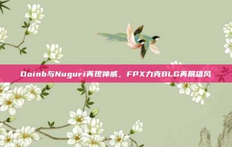 Doinb与Nuguri再现神威，FPX力克BLG再展雄风