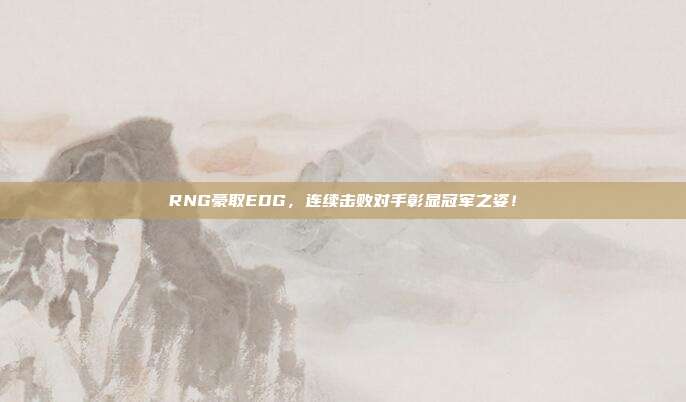 RNG豪取EDG，连续击败对手彰显冠军之姿！