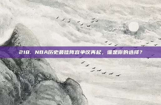 218. NBA历史最佳阵容争议再起，谁是你的选择？