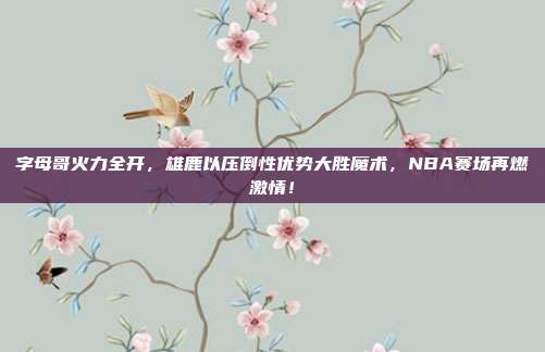 字母哥火力全开，雄鹿以压倒性优势大胜魔术，NBA赛场再燃激情！