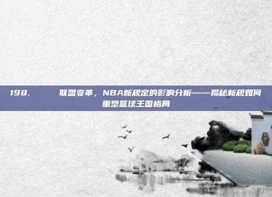 198. 🏆 联盟变革，NBA新规定的影响分析——揭秘新规如何重塑篮球王国格局