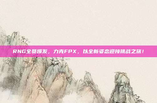 RNG全员爆发，力克FPX，以全新姿态迎接挑战之旅！