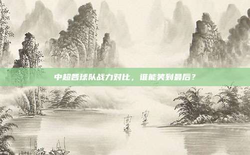 中超各球队战力对比，谁能笑到最后？