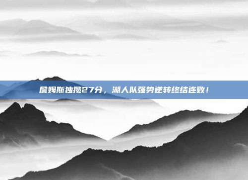 詹姆斯独揽27分，湖人队强势逆转终结连败！