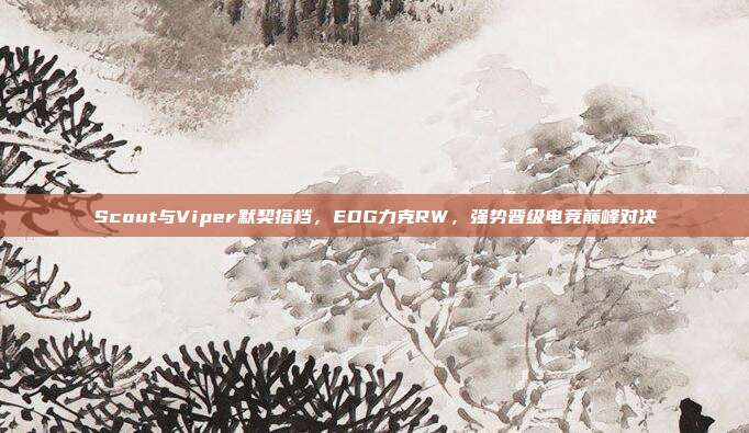 Scout与Viper默契搭档，EDG力克RW，强势晋级电竞巅峰对决