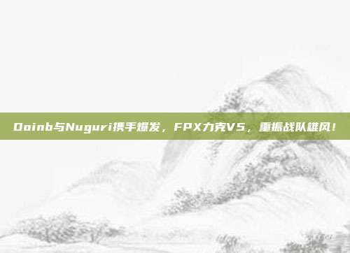 Doinb与Nuguri携手爆发，FPX力克V5，重振战队雄风！