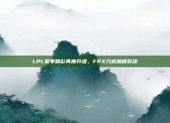 LPL赛季精彩再度升级，FPX力求巅峰对决