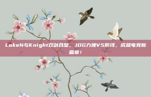 LokeN与Knight双剑合璧，JDG力挫V5防线，成就电竞新篇章！