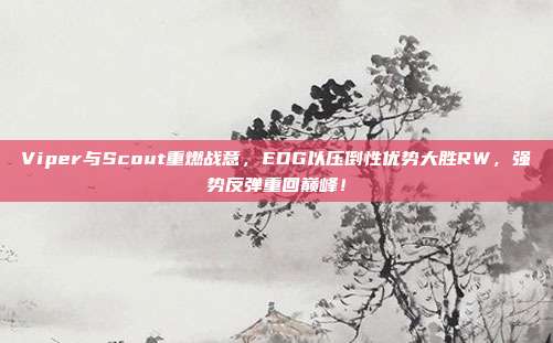 Viper与Scout重燃战意，EDG以压倒性优势大胜RW，强势反弹重回巅峰！