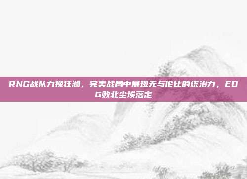 RNG战队力挽狂澜，完美战局中展现无与伦比的统治力，EDG败北尘埃落定