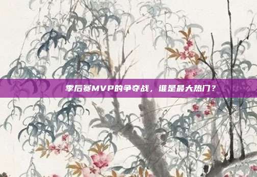 🏆 季后赛MVP的争夺战，谁是最大热门？