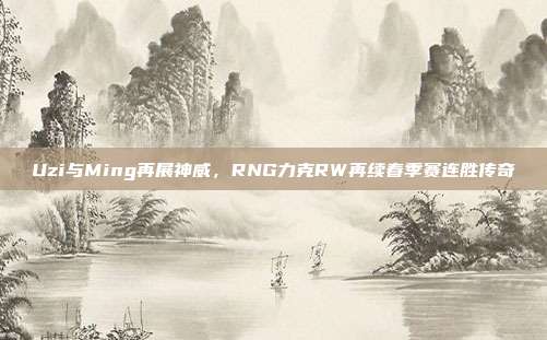 Uzi与Ming再展神威，RNG力克RW再续春季赛连胜传奇