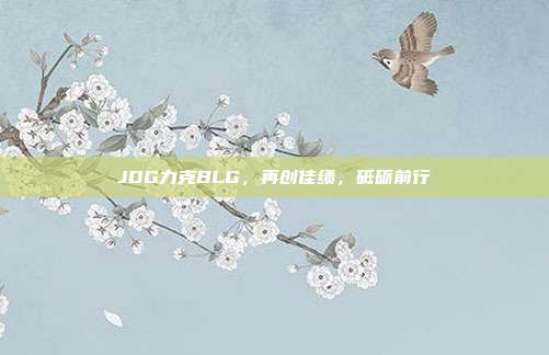 JDG力克BLG，再创佳绩，砥砺前行