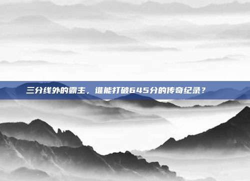 三分线外的霸主，谁能打破645分的传奇纪录？🏀