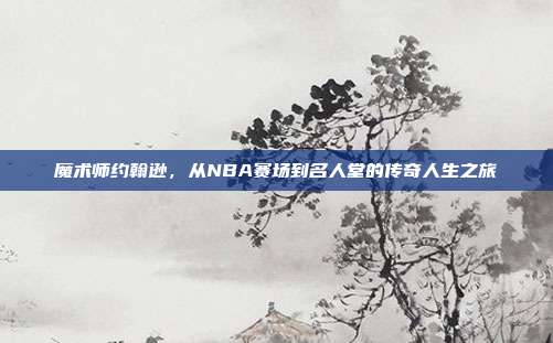 魔术师约翰逊，从NBA赛场到名人堂的传奇人生之旅