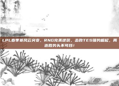 LPL春季赛风云突变，RNG完美逆袭，击败TES强势崛起，两连胜势头不可挡！