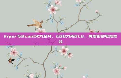 Viper与Scout火力全开，EDG力克BLG，再度引爆电竞舞台