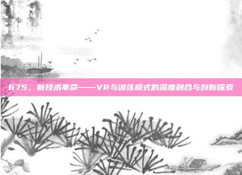 675，新技术革命——VR与训练模式的深度融合与创新探索