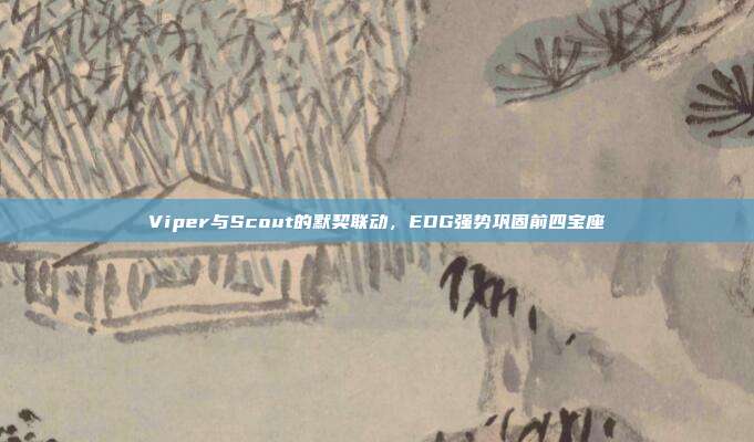 Viper与Scout的默契联动，EDG强势巩固前四宝座