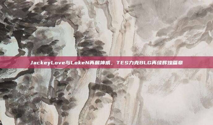 JackeyLove与LokeN再展神威，TES力克BLG再续辉煌篇章