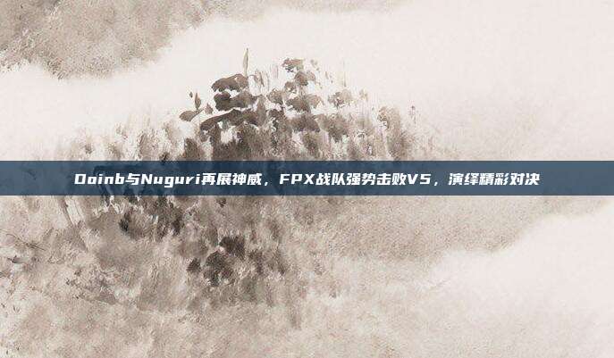 Doinb与Nuguri再展神威，FPX战队强势击败V5，演绎精彩对决