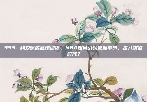 333. 科技赋能篮球训练，NBA如何引领数据革命，步入精准时代？