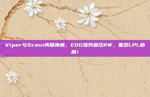 Viper与Scout再展神威，EDG强势碾压RW，重塑LPL格局！