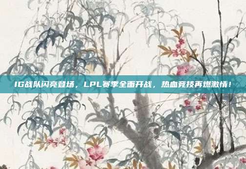 IG战队闪亮登场，LPL赛季全面开战，热血竞技再燃激情！