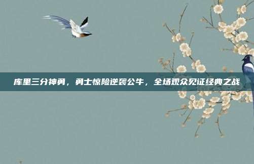 库里三分神勇，勇士惊险逆袭公牛，全场观众见证经典之战